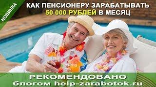 Как пенсионеру зарабатывать 50 000 рублей в месяц — отзывы