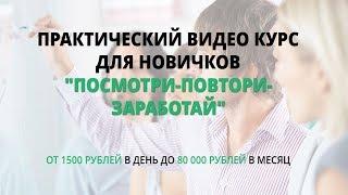Практический видео курс для новичков Посмотри Повтори Заработай от 1500 рублей в день до 80 000 рубл