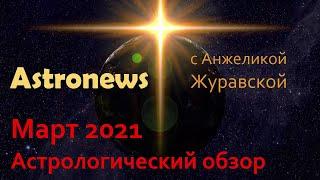 Астрологический обзор МАРТА 2021. ASTRONEWS с Анжеликой Журавской.