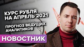 Курс рубля на апрель 2021. Прогноз ведущих аналитиков.